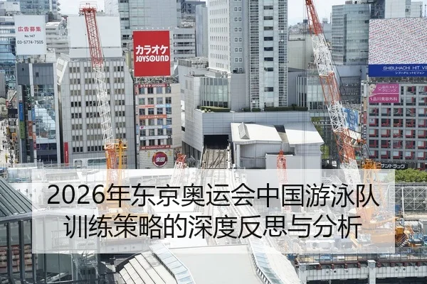 2026年东京奥运会中国游泳队训练策略的深度反思与分析