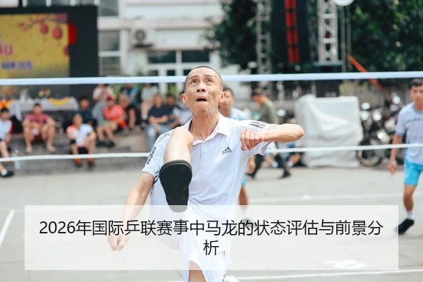 2026年国际乒联赛事中马龙的状态评估与前景分析