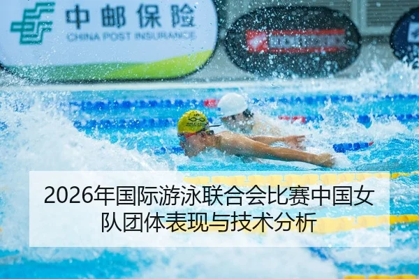 2026年国际游泳联合会比赛中国女队团体表现与技术分析