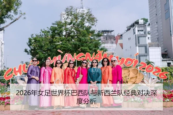2026年女足世界杯巴西队与新西兰队经典对决深度分析