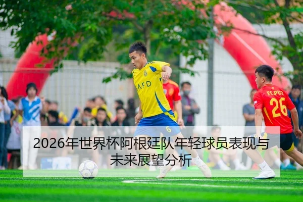 2026年世界杯阿根廷队年轻球员表现与未来展望分析