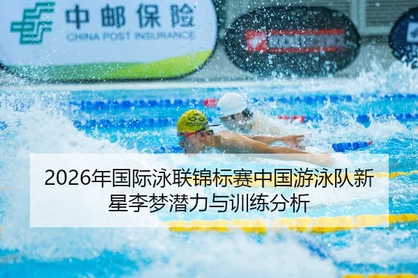 2026年国际泳联锦标赛中国游泳队新星李梦潜力与训练分析