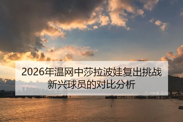 2026年温网中莎拉波娃复出挑战新兴球员的对比分析