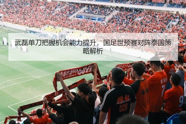 武磊单刀把握机会能力提升，国足世预赛对阵泰国策略解析