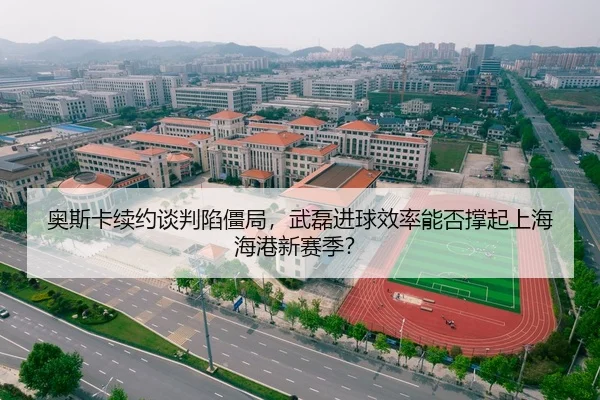 奥斯卡续约谈判陷僵局，武磊进球效率能否撑起上海海港新赛季？