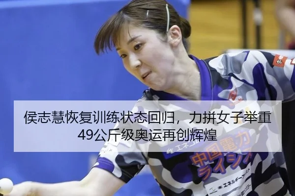 侯志慧恢复训练状态回归，力拼女子举重49公斤级奥运再创辉煌
