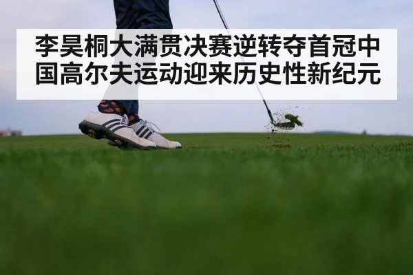 李昊桐大满贯决赛逆转夺首冠中国高尔夫运动迎来历史性新纪元